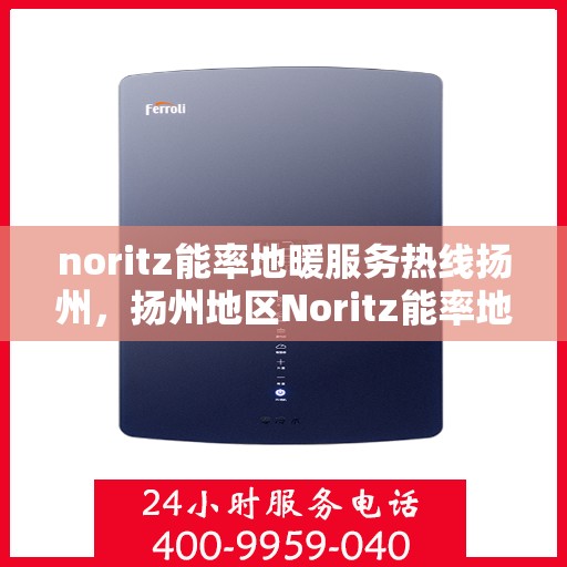 noritz能率地暖服务热线扬州，扬州地区Noritz能率地暖服务热线全面解析