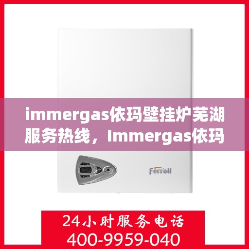 immergas依玛壁挂炉芜湖服务热线，Immergas依玛壁挂炉芜湖服务热线，专业维修与安装，温暖您的生活
