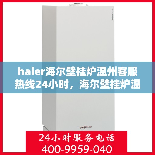 haier海尔壁挂炉温州客服热线24小时，海尔壁挂炉温州全天候客服热线，贴心服务随时在线