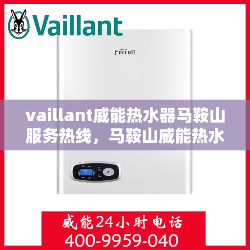 vaillant威能热水器马鞍山服务热线，马鞍山威能热水器服务热线，专业维修与售后支持团队为您护航