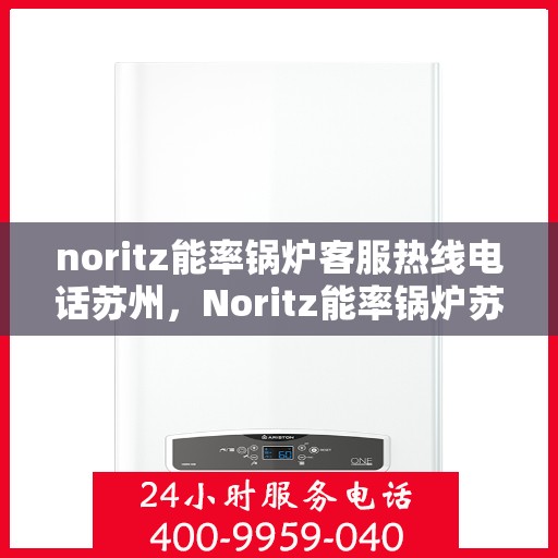noritz能率锅炉客服热线电话苏州，Noritz能率锅炉苏州客服热线电话及售后服务解析