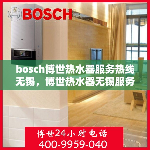 bosch博世热水器服务热线无锡，博世热水器无锡服务热线详解，专业解决您的热水问题