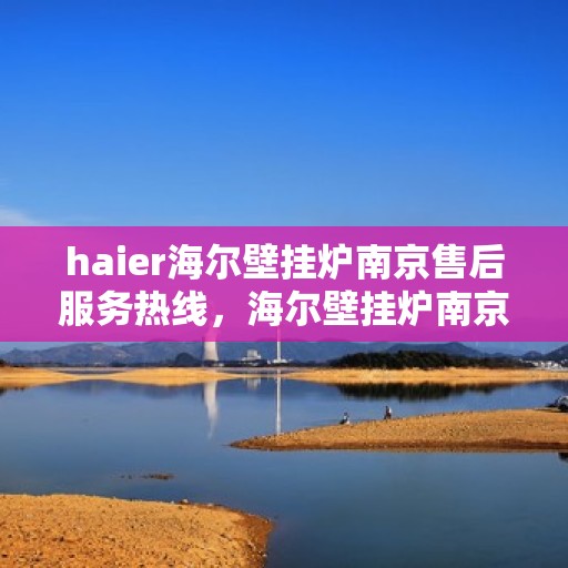 haier海尔壁挂炉南京售后服务热线，海尔壁挂炉南京售后服务热线，专业团队为您提供全方位支持