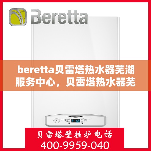 beretta贝雷塔热水器芜湖服务中心，贝雷塔热水器芜湖服务中心，专业维修与优质服务同步进行