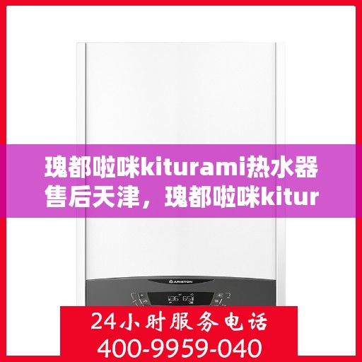 瑰都啦咪kiturami热水器售后天津，瑰都啦咪kiturami热水器天津售后无忧服务指南
