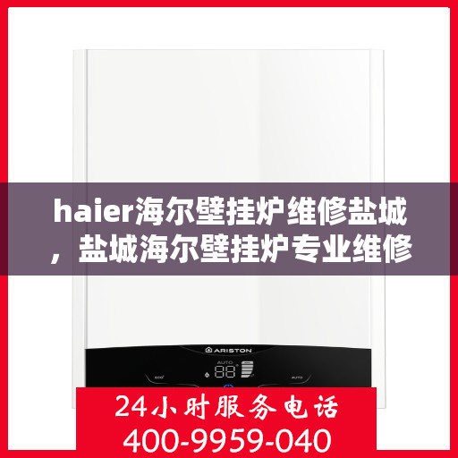 haier海尔壁挂炉维修盐城，盐城海尔壁挂炉专业维修服务