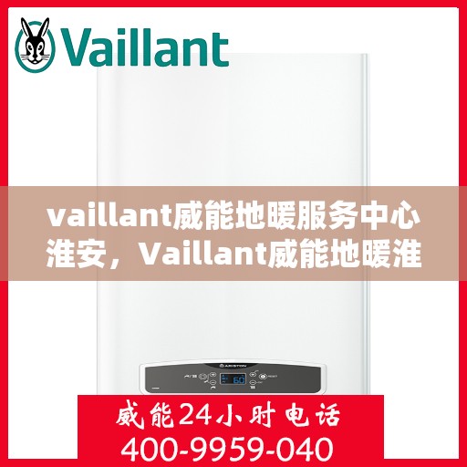 vaillant威能地暖服务中心淮安，Vaillant威能地暖淮安服务中心，专业温暖您的生活