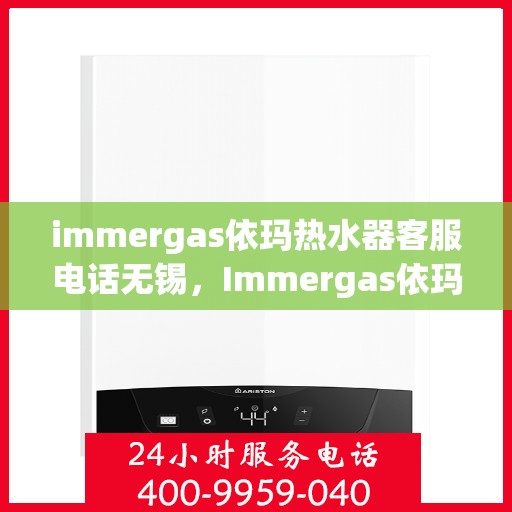 immergas依玛热水器客服电话无锡，Immergas依玛热水器无锡地区客服热线及售后维修指南