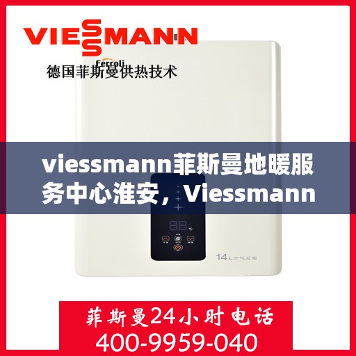 viessmann菲斯曼地暖服务中心淮安，Viessmann菲斯曼地暖淮安服务中心，专业温暖，为您守护