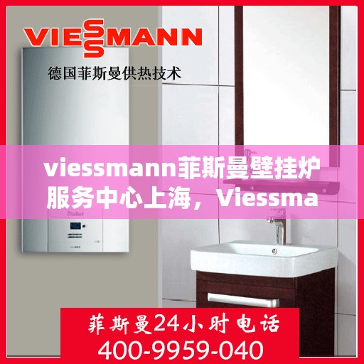 viessmann菲斯曼壁挂炉服务中心上海，Viessmann菲斯曼壁挂炉上海服务中心，专业维修与保养一站式解决