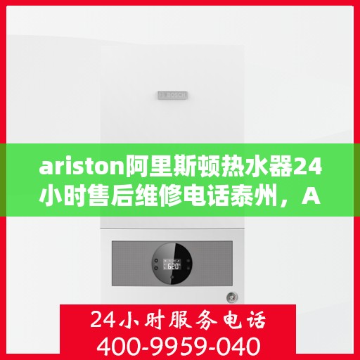 ariston阿里斯顿热水器24小时售后维修电话泰州，Ariston阿里斯顿热水器泰州全天候售后维修服务热线