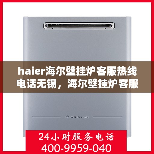 haier海尔壁挂炉客服热线电话无锡，海尔壁挂炉客服热线在无锡，专业支持与高效服务，一键拨打解决问题