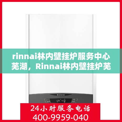 rinnai林内壁挂炉服务中心芜湖，Rinnai林内壁挂炉芜湖服务中心，专业维修与保养，温暖您的生活