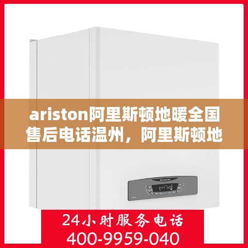 ariston阿里斯顿地暖全国售后电话温州，阿里斯顿地暖全国售后电话温州服务热线