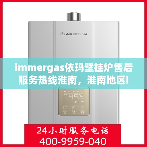 immergas依玛壁挂炉售后服务热线淮南，淮南地区immergas依玛壁挂炉售后服务热线全面支持，专业团队为您解答疑难！