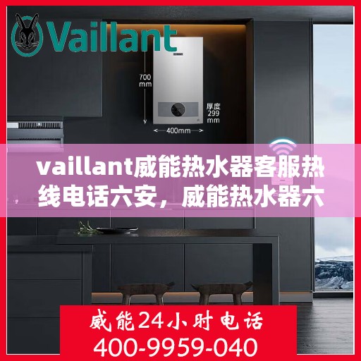 vaillant威能热水器客服热线电话六安，威能热水器六安客服热线电话及售后服务指南