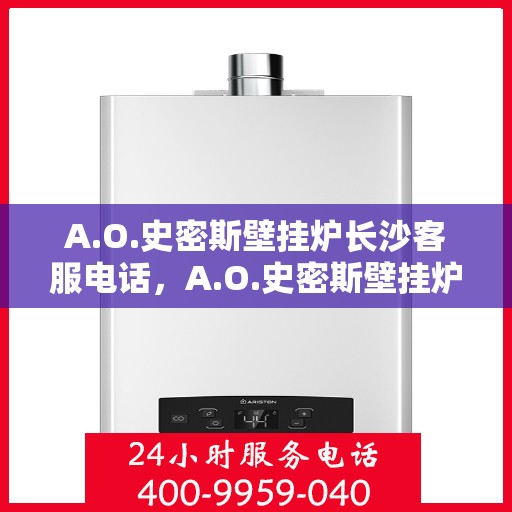 A.O.史密斯壁挂炉长沙客服电话，A.O.史密斯壁挂炉长沙客服热线及咨询服务中心