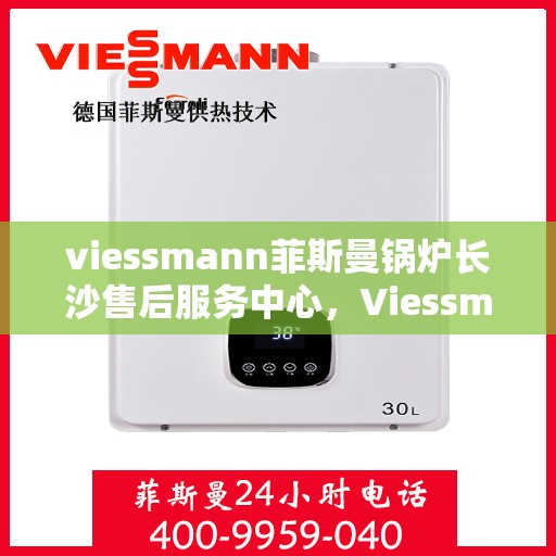 viessmann菲斯曼锅炉长沙售后服务中心，Viessmann菲斯曼锅炉长沙售后服务中心，专业维修与优质服务并重
