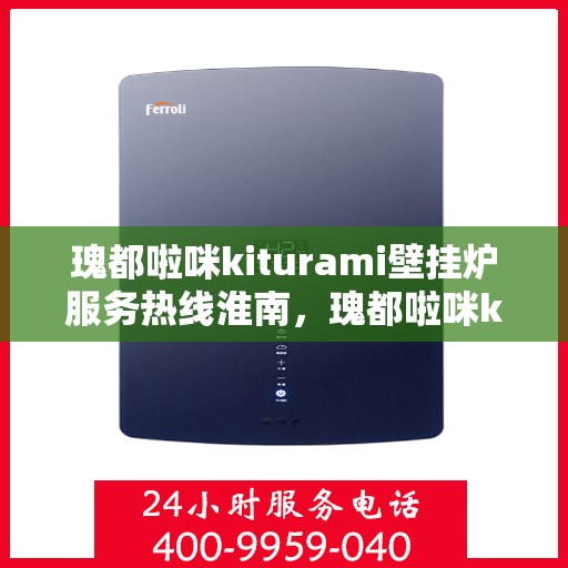 瑰都啦咪kiturami壁挂炉服务热线淮南，瑰都啦咪kiturami壁挂炉淮南专业维修服务热线