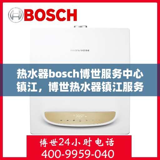 热水器bosch博世服务中心镇江，博世热水器镇江服务中心，专业维修与保养一站解决
