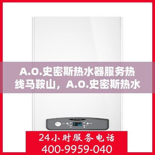 A.O.史密斯热水器服务热线马鞍山，A.O.史密斯热水器马鞍山服务热线详解