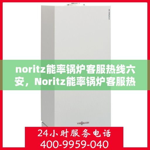 noritz能率锅炉客服热线六安，Noritz能率锅炉客服热线在六安，专业解答，温暖您的生活