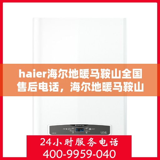 haier海尔地暖马鞍山全国售后电话，海尔地暖马鞍山售后电话，专业维修与贴心服务热线