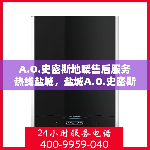 A.O.史密斯地暖售后服务热线盐城，盐城A.O.史密斯地暖售后服务热线专业解答，您的温暖我们守护
