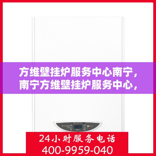 方维壁挂炉服务中心南宁，南宁方维壁挂炉服务中心，专业维修与保养，温暖您的家园