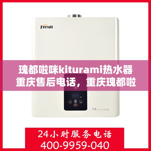 瑰都啦咪kiturami热水器重庆售后电话，重庆瑰都啦咪Kiturami热水器售后电话及维修服务解析