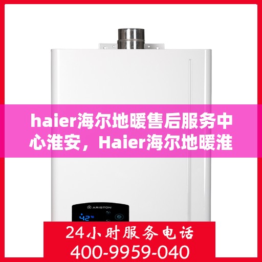 haier海尔地暖售后服务中心淮安，Haier海尔地暖淮安售后服务中心，专业维修，温暖您的生活