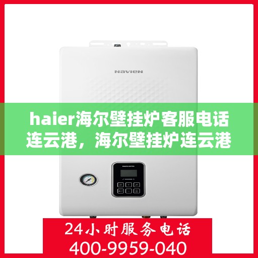 haier海尔壁挂炉客服电话连云港，海尔壁挂炉连云港客服热线及售后支持
