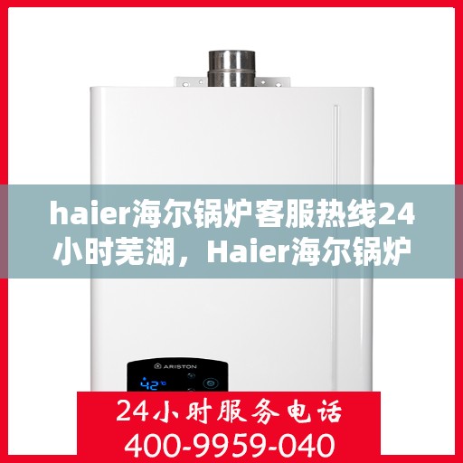 haier海尔锅炉客服热线24小时芜湖，Haier海尔锅炉全天候客服热线，芜湖地区24小时无间断服务