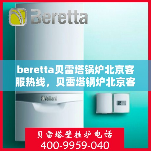 beretta贝雷塔锅炉北京客服热线，贝雷塔锅炉北京客服热线，专业解答，温暖您的生活