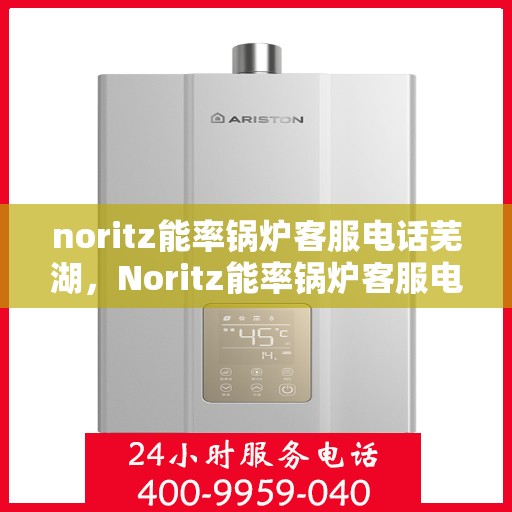 noritz能率锅炉客服电话芜湖，Noritz能率锅炉客服电话在芜湖，专业支持与解决方案