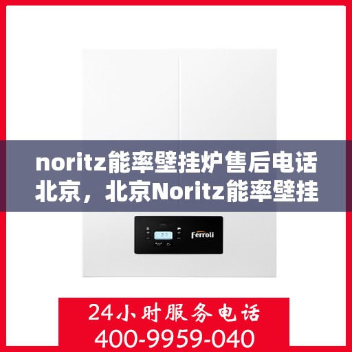 noritz能率壁挂炉售后电话北京，北京Noritz能率壁挂炉售后电话及维修服务全攻略