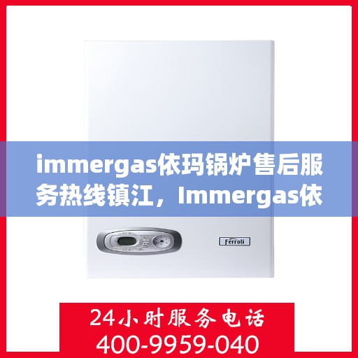 immergas依玛锅炉售后服务热线镇江，Immergas依玛锅炉镇江售后服务热线及专业维修支持