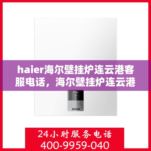haier海尔壁挂炉连云港客服电话，海尔壁挂炉连云港客服热线及售后维修服务指南