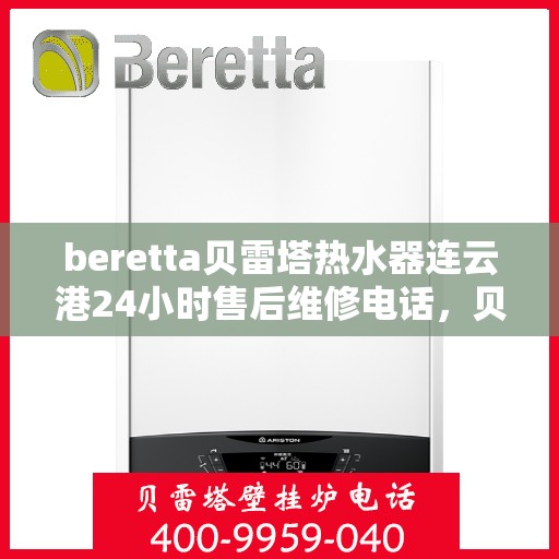 beretta贝雷塔热水器连云港24小时售后维修电话，贝雷塔热水器连云港售后维修热线，全天候专业维修保障您的舒适生活