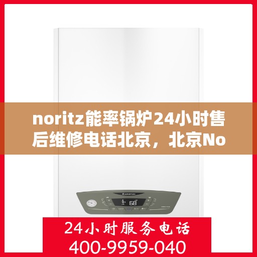 noritz能率锅炉24小时售后维修电话北京，北京Noritz能率锅炉全天候售后维修服务热线