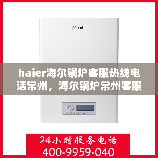haier海尔锅炉客服热线电话常州，海尔锅炉常州客服热线电话，专业解答，贴心服务