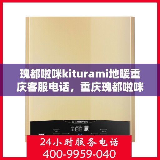 瑰都啦咪kiturami地暖重庆客服电话，重庆瑰都啦咪Kiturami地暖官方客服热线及联系方式