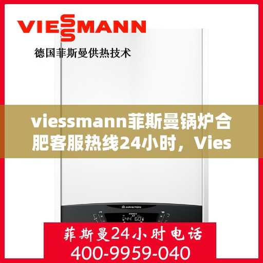 viessmann菲斯曼锅炉合肥客服热线24小时，Viessmann菲斯曼锅炉合肥全天候客服热线，专业解答，温暖不停歇