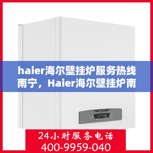 haier海尔壁挂炉服务热线南宁，Haier海尔壁挂炉南宁服务热线，专业维修与售后支持