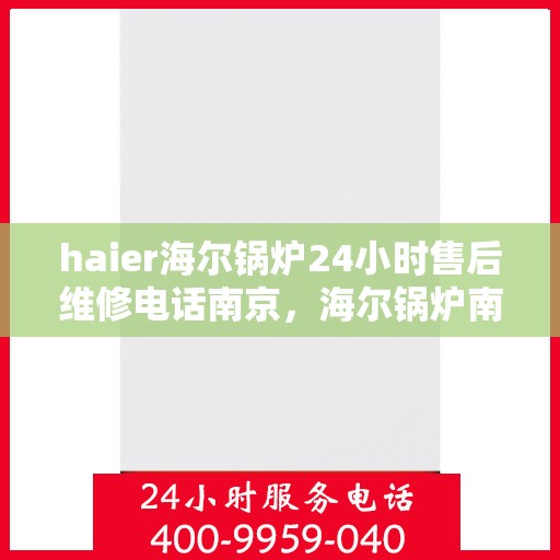 haier海尔锅炉24小时售后维修电话南京，海尔锅炉南京售后维修电话全天候服务，专业保障您的锅炉运行安全