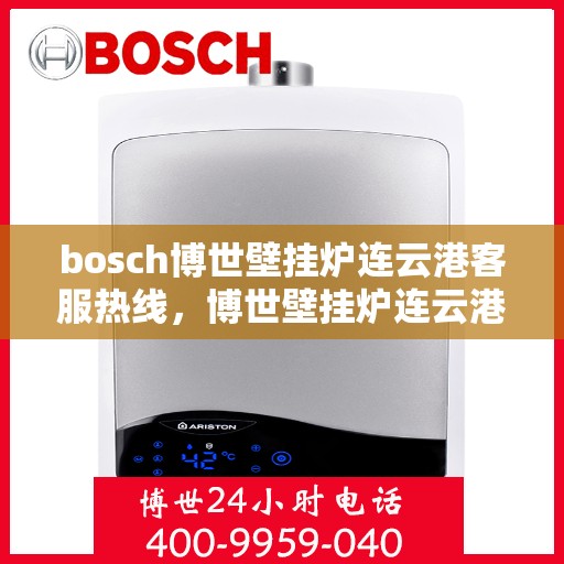 bosch博世壁挂炉连云港客服热线，博世壁挂炉连云港客服热线，专业支持与解决方案一站式服务