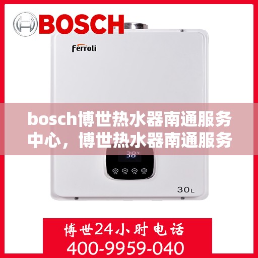 bosch博世热水器南通服务中心，博世热水器南通服务中心，专业维修与优质服务同步进行