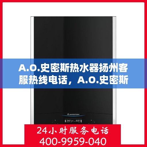 A.O.史密斯热水器扬州客服热线电话，A.O.史密斯热水器扬州客服热线电话及售后服务指南