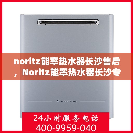 noritz能率热水器长沙售后，Noritz能率热水器长沙专业售后服务，品质保障，无忧体验