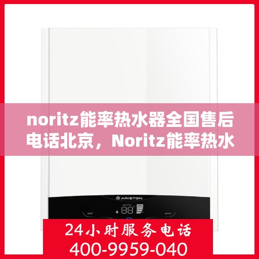 noritz能率热水器全国售后电话北京，Noritz能率热水器北京售后热线及全国服务一览